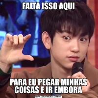 FALTA ISSO AQUIPARA EU PEGAR MINHAS COISAS E IR EMBORA