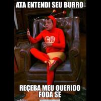 ATA ENTENDI SEU BURROREÇEBA MEU QUERIDO FODA SE