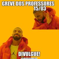 GREVE DOS PROFESSORES                         15/03DIVULGUE!