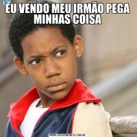 EU VENDO MEU IRMÃO PEGA MINHAS COISA