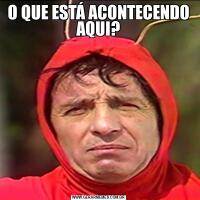 O QUE ESTÁ ACONTECENDO AQUI?