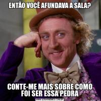 ENTÃO VOCÊ AFUNDAVA A SALA?CONTE-ME MAIS SOBRE COMO FOI SER ESSA PEDRA