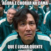 AGORA É CHORAR NA CAMAQUE É LUGAR QUENTE