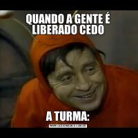 QUANDO A GENTE É LIBERADO CEDOA TURMA: