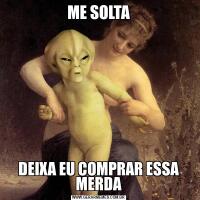 ME SOLTADEIXA EU COMPRAR ESSA MERDA