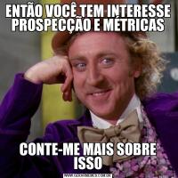 ENTÃO VOCÊ TEM INTERESSE PROSPECÇÃO E MÉTRICASCONTE-ME MAIS SOBRE ISSO