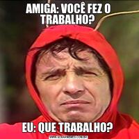 AMIGA: VOCÊ FEZ O TRABALHO? EU: QUE TRABALHO? 