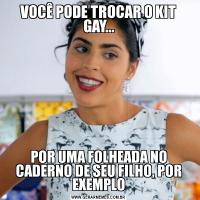 VOCÊ PODE TROCAR O KIT GAY...POR UMA FOLHEADA NO CADERNO DE SEU FILHO, POR EXEMPLO