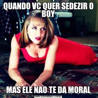 QUANDO VC QUER SEDEZIR O BOYMAS ELE NAO TE DA MORAL