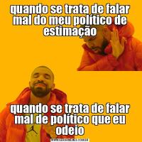 quando se trata de falar mal do meu político de estimaçãoquando se trata de falar mal de político que eu odeio
