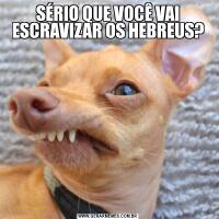 SÉRIO QUE VOCÊ VAI ESCRAVIZAR OS HEBREUS?