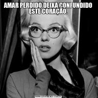 AMAR PERDIDO DEIXA CONFUNDIDO ESTE CORAÇÃO.