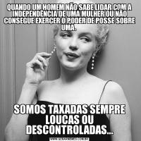 QUANDO UM HOMEM NÃO SABE LIDAR COM A INDEPENDÊNCIA DE UMA MULHER OU NÃO CONSEGUE EXERCER O PODER DE POSSE SOBRE UMA. SOMOS TAXADAS SEMPRE LOUCAS OU DESCONTROLADAS...