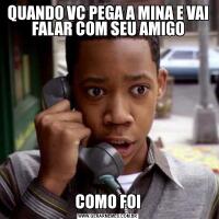 QUANDO VC PEGA A MINA E VAI FALAR COM SEU AMIGOCOMO FOI