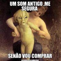 UM SOM ANTIGO ,ME SEGURA SENÃO VOU COMPRAR