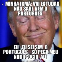-  MINHA IRMÃ: VAI ESTUDAR NÃO SABE NEM O PORTUGUÊS EU ; EU SEI SIM  O PORTUGUÊS  , SÓ PEGA MEU NIIIIIIGOCIO  ALI 