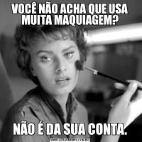 VOCÊ NÃO ACHA QUE USA MUITA MAQUIAGEM?NÃO É DA SUA CONTA.