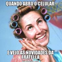 QUANDO ABRO O CELULAR E VEJO AS NOVIDADES DA FRATELLA