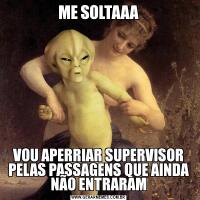 ME SOLTAAAVOU APERRIAR SUPERVISOR PELAS PASSAGENS QUE AINDA NÃO ENTRARAM