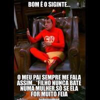 BOM É O SIGINTE...O MEU PAI SEMPRE ME FALA ASSIM...*FILHO NUNCA BATE NUMA MULHER,SÓ SE ELA FOR MUITO FEIA