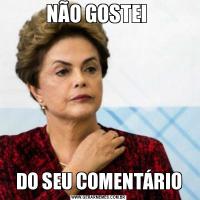 NÃO GOSTEI DO SEU COMENTÁRIO