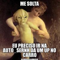 ME SOLTAEU PRECISO IR NA AUTO_SERNH DA UM UP NO CARRO