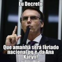 Eu Decreto Que amanhã será feriado nacional pq é  da Ana Karyn!
