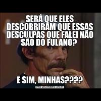 SERÁ QUE ELES DESCOBRIRAM QUE ESSAS DESCULPAS QUE FALEI NÃO SÃO DO FULANO? E SIM, MINHAS????