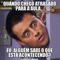QUANDO CHEGO ATRASADO PARA A AULA...EU: ALGUÉM SABE O QUE ESTÁ ACONTECENDO?