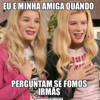 EU E MINHA AMIGA QUANDO PERGUNTAM SE FOMOS IRMÃS