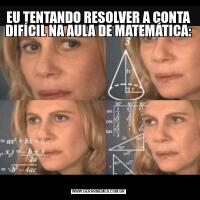 EU TENTANDO RESOLVER A CONTA DIFÍCIL NA AULA DE MATEMÁTICA: