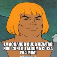 EU ACHANDO QUE O NEWTÃO NÃO CONTOU ALGUMA COISA PRA MIM!