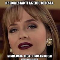 JESSICA ESTAO TE FAZENDO DE BESTA.MINHA CARA: RICA E LINDA EM DUBAI