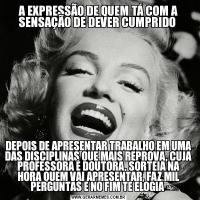 A EXPRESSÃO DE QUEM TÁ COM A SENSAÇÃO DE DEVER CUMPRIDO DEPOIS DE APRESENTAR TRABALHO EM UMA DAS DISCIPLINAS QUE MAIS REPROVA, CUJA PROFESSORA É DOUTORA, SORTEIA NA HORA QUEM VAI APRESENTAR, FAZ MIL PERGUNTAS E NO FIM TE ELOGIA 