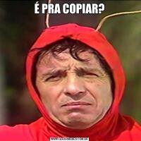 É PRA COPIAR?