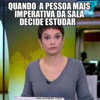 QUANDO  A PESSOA MAIS IMPERATIVA DA SALA DECIDE ESTUDAR  