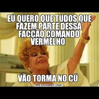  EU QUERO QUE TUDOS QUE FAZEM PARTE DESSÁ FACÇÃO COMANDO VERMELHO VÃO TORMA NO CÚ 