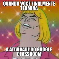QUANDO VOCÊ FINALMENTE TERMINAA ATIVIDADE DO GOOGLE CLASSROOM