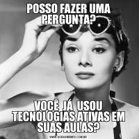 POSSO FAZER UMA PERGUNTA?VOCÊ  JÁ  USOU TECNOLOGIAS ATIVAS EM SUAS AULAS?