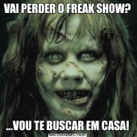 VAI PERDER O FREAK SHOW?...VOU TE BUSCAR EM CASA!