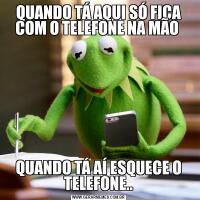 QUANDO TÁ AQUI SÓ FICA COM O TELEFONE NA MÃO QUANDO TÁ AÍ ESQUECE O TELEFONE..