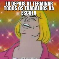 EU DEPOIS DE TERMINAR TODOS OS TRABALHOS DA ESCOLA 