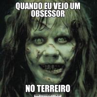 QUANDO EU VEJO UM OBSESSORNO TERREIRO