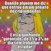 Quando alguém me diz que entrou em um projeto de criptomoedasE está ganhando 