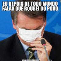 EU DEPOIS DE TODO MUNDO FALAR QUE ROUBEI DO POVO
