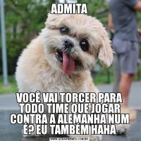 ADMITAVOCÊ VAI TORCER PARA TODO TIME QUE JOGAR CONTRA A ALEMANHA NUM É? EU TAMBÉM HAHA