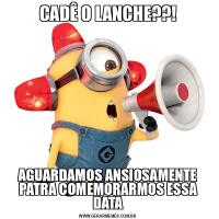 CADÊ O LANCHE??!AGUARDAMOS ANSIOSAMENTE PATRA COMEMORARMOS ESSA DATA