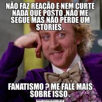 NÃO FAZ REAÇÃO E NEM CURTE NADA QUE POSTO ,NÃO ME SEGUE MAS NÃO PERDE UM STORIES .FANATISMO ? ME FALE MAIS SOBRE ISSO .