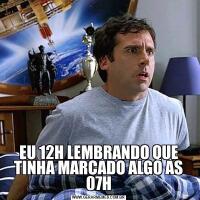 EU 12H LEMBRANDO QUE TINHA MARCADO ALGO AS 07H