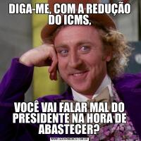 DIGA-ME, COM A REDUÇÃO DO ICMS,VOCÊ VAI FALAR MAL DO PRESIDENTE NA HORA DE ABASTECER?